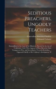 Seditious Preachers, Ungodly Teachers: Exemplified in the Case of the Ministers, Ejected by the Act of Uniformity 1662, Who Appear to Have Been the Only Trumpets to War, and Incendiaries Towards Rebellion ... Opposed Chiefly to Mr. Callamy's Abridgme