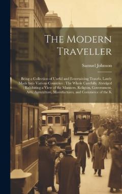 The Modern Traveller: Being a Collection of Useful and Entertaining Travels, Lately Made Into Various Countries: The Whole Carefully Abridged: Exhibiting a View of the Manners, Religion, Government, Arts, Agriculture, Manufactures, and Commerce of th