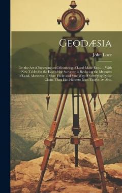 Geodæsia: Or, the Art of Surveying and Measuring of Land Made Easy. ... With New Tables for the Ease of the Surveyor in Reducing the Measures of Land. Moreover, a More Facile and Sure Way of Surveying by the Chain, Than Has Hitherto Been Taught. As A
