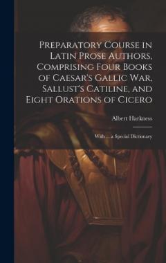 Preparatory Course in Latin Prose Authors, Comprising Four Books of Caesar's Gallic War, Sallust's Catiline, and Eight Orations of Cicero: With ... a Special Dictionary