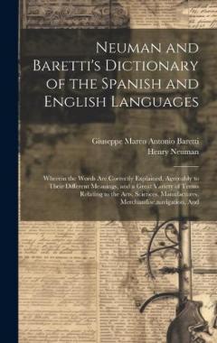Neuman and Baretti's Dictionary of the Spanish and English Languages: Wherein the Words Are Correctly Explained, Agreeably to Their Different Meanings, and a Great Variety of Terms Relating to the Arts, Sciences, Manufactures, Merchandise, navigation