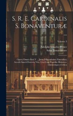 S. R. E. Cardinalis S. Bonaventuræ ...: Opera Omnia Sixti V ... Jussu Diligentissime Emendata; Accedit Sancti Doctoris Vita, Una Cum Diatriba Historico-Chronologico-Critica; Volume 3