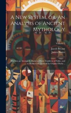 A new System, or, An Analysis of Ancient Mythology: Wherein an Attempt is Made to Divest Tradition of Fable, and to Reduce the Truth to its Original Purity ..; Volume 2