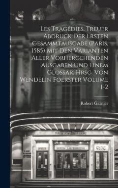 Les tragédies. Treuer Abdruck der ersten Gesammtausgabe (Paris, 1585) mit den Varianten aller vorhergehenden Ausgaben und einem Glossar. Hrsg. von Wendelin Foerster Volume 1-2