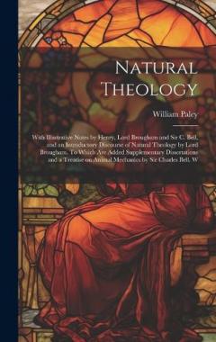 Natural Theology; With Illustrative Notes by Henry, Lord Brougham and Sir C. Bell, and an Introductory Discourse of Natural Theology by Lord Brougham. To Which are Added Supplementary Dissertations and a Treatise on Animal Mechanics by Sir Charles Be
