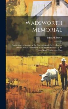 Wadsworth Memorial: Containing an Account of the Proceedings of the Celebration of the Sixtieth Anniversary of the First Settlement of the Township of Wadsworth, Ohio