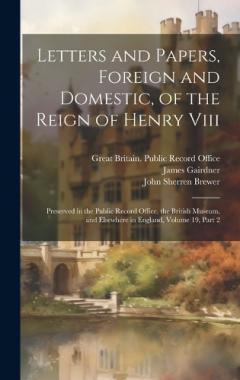 Coperta cărții Letters and Papers, Foreign and Domestic, of the Reign of Henry Viii: Preserved in the Public Record Office, the British Museum, and Elsewhere in England, Volume 19, part 2