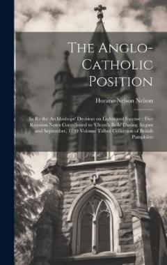 The Anglo-Catholic Position: In re the Archbishops' Decision on Lights and Incense: Five Reunion Notes Contributed to 'Church Bells' During August and September, 1899 Volume Talbot Collection of British Pamphlets