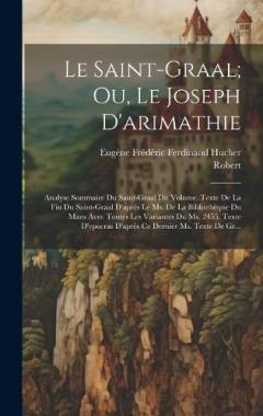 Le Saint-Graal; Ou, Le Joseph D'arimathie: Analyse Sommaire Du Saint-Graal Dit Volume. Texte De La Fin Du Saint-Graal D'après Le Ms. De La Bibliothèque Du Mans Avec Toutes Les Variantes Du Ms. 2455. Texte D'ypocras D'après Ce Dernier Ms. Texte De Gr.