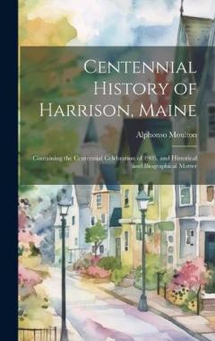 Centennial History of Harrison, Maine: Containing the Centennial Celebration of 1905, and Historical and Biographical Matter