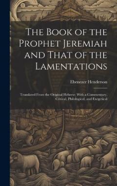 The Book of the Prophet Jeremiah and That of the Lamentations: Translated From the Original Hebrew; With a Commentary, Critical, Philological, and Exegetical