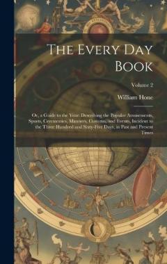 The Every Day Book: Or, a Guide to the Year: Describing the Popular Amusements, Sports, Ceremonies, Manners, Customs, and Events, Incident to the Three Hundred and Sixty-Five Days, in Past and Present Times; Volume 2