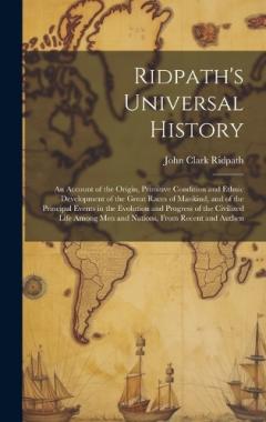 Ridpath's Universal History: An Account of the Origin, Primitive Condition and Ethnic Development of the Great Races of Mankind, and of the Principal Events in the Evolution and Progress of the Civilized Life Among men and Nations, From Recent and Au