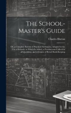 The School-Master's Guide: Or, a Complete System of Practical Arithmetic, Adapted to the Use of Schools. to Which Is Added, a Promiscuous Collection of Questions, and a Course of Retail Book-Keeping