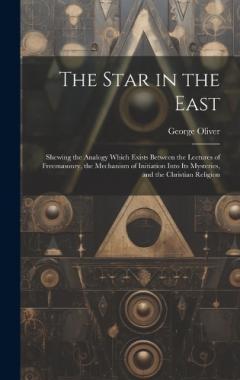 Coperta cărții The Star in the East: Shewing the Analogy Which Exists Between the Lectures of Freemasonry, the Mechanism of Initiation Into Its Mysteries, and the Christian Religion