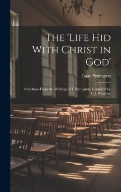 The 'Life Hid With Christ in God': Selections From the Writings of I. Penington, Compiled by C.J. Westlake
