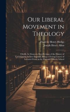 Our Liberal Movement in Theology: Chiefly As Shown in Recollections of the History of Unitarianism in New England, Being a Closing Course of Lectures Given in the Harvard Divinity School