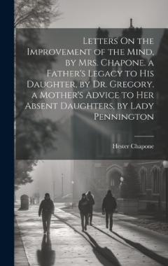 Coperta cărții Letters On the Improvement of the Mind, by Mrs. Chapone. a Father's Legacy to His Daughter, by Dr. Gregory. a Mother's Advice to Her Absent Daughters, by Lady Pennington