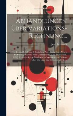 Coperta cărții Abhandlungen Über Variations-Rechnung...: Th. Bernoulli, Johann. I. Einladung Zur Lösung Eines Neuen Problems [Problema Pure Geometricum, Acta Eruditorum, 1696] Ii. Ankündigung (Mechanisch-Geometrisches Problem Über Die Linie Des Schnellsten Falles..