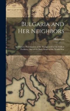Bulgaria and Her Neighbors: An Historic Presentation of the Background of the Balkan Problem, One of the Basic Issues of the World-War