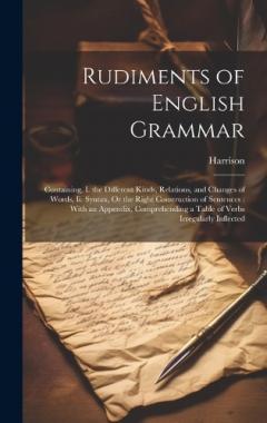 Coperta cărții Rudiments of English Grammar: Containing, I. the Different Kinds, Relations, and Changes of Words, Ii. Syntax, Or the Right Construction of Sentences: With an Appendix, Comprehending a Table of Verbs Irregularly Inflected