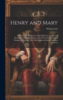 Henry and Mary: A Local Tale Illustrative of the Habits, Customs, and Diversions of the Inhabitants of the West of Cumberland During the Greater Part of the Eighteenth and Preceding Century