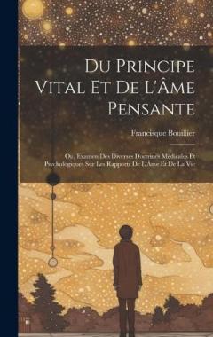 Du Principe Vital Et De L'Âme Pensante: Ou, Examen Des Diverses Doctrines Médicales Et Psychologiques Sur Les Rapports De L'Âme Et De La Vie