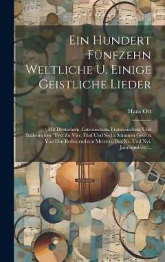 Coperta cărții Ein Hundert Fünfzehn Weltliche U. Einige Geistliche Lieder: Mit Deutschem, Lateinischem, Französischem Und Italienischem Text Zu Vier, Fünf Und Sechs Stimmen Gesetzt Von Den Bedeutendsten Meistern Des Xv. Und Xvi. Jahrhunderts ...