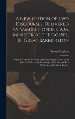 A New Edition of Two Discourses, Delivered by Samuel Hopkins, A.M. Minister of the Gospel, in Great Barrington: Sermon I. On the Necessity of the Knowledge of the Law of God, in Order to the Knowledge of Sin. Sermon Ii. a Particular, and Critical Inq