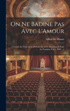On Ne Badine Pas Avec L'Amour: Comédie En Trois Actes [Publiée En 1834, Représentée Pour La Première Fois ... 1861 ...]