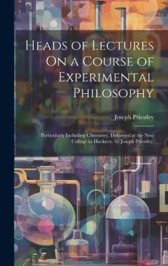 Heads of Lectures On a Course of Experimental Philosophy: Particularly Including Chemistry, Delivered at the New College in Hackney. by Joseph Priestley,