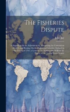 The Fisheries Dispute: A Suggestion for Its Adjustment by Abrogating the Convention of 1818, and Resting On the Rights and Liberties Defined in the Treaty of 1783; a Letter to the Honourable William M. Evarts, of the United States Senate