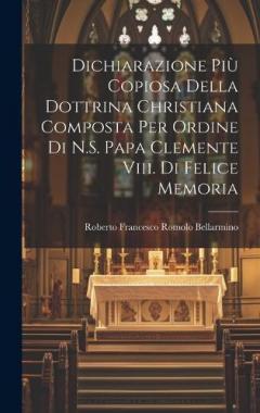 Dichiarazione Più Copiosa Della Dottrina Christiana Composta Per Ordine Di N.S. Papa Clemente Viii. Di Felice Memoria