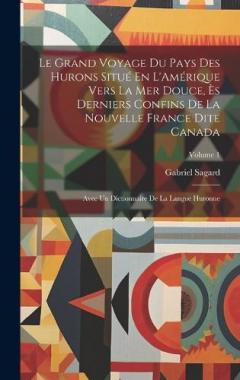Coperta cărții Le Grand Voyage Du Pays Des Hurons Situé En L'Amérique Vers La Mer Douce, Ès Derniers Confins De La Nouvelle France Dite Canada: Avec Un Dictionnaire De La Langue Huronne; Volume 1