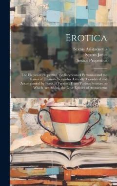 Coperta cărții Erotica: The Elegies of Propertius, the Satyricon of Petronius and the Kisses of Johannes Secundus. Literally Translated and Accompanied by Poetical Versions From Various Sources. to Which Are Added, the Love Epistles of Aristaenetus