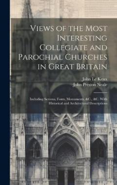 Coperta cărții Views of the Most Interesting Collegiate and Parochial Churches in Great Britain: Including Screens, Fonts, Monuments, &C., &C. With Historical and Architectural Descriptions