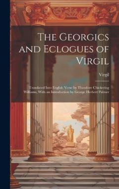 The Georgics and Eclogues of Virgil: Translated Into English Verse by Theodore Chickering Williams, With an Introduction by George Herbert Palmer