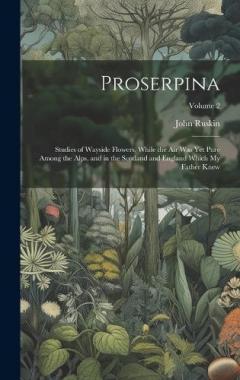 Proserpina: Studies of Wayside Flowers, While the Air Was Yet Pure Among the Alps, and in the Scotland and England Which My Father Knew; Volume 2