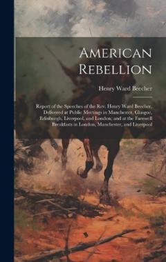 Coperta cărții American Rebellion: Report of the Speeches of the Rev. Henry Ward Beecher, Delivered at Public Meetings in Manchester, Glasgoe, Edinburgh, Liverpool, and London; and at the Farewell Breakfasts in London, Manchester, and Liverpool
