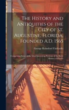 The History and Antiquities of the City of St. Augustine, Florida, Founded A.D. 1565: Comprising Some of the Most Interesting Portions of the Early History of Florida