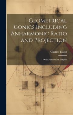 Geometrical Conics Including Anharmonic Ratio and Projection: With Numerous Examples