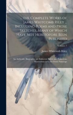 ... the Complete Works of James Whitcomb Riley ... Including Poems and Prose Sketches, Many of Which Have Not Heretofore Been Published: An Authentic Biography, an Elaborate Index and Numerous Illustrations in Color From Paintings; Volume 7