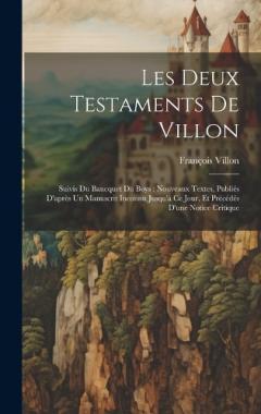 Les Deux Testaments De Villon: Suivis Du Bancquet Du Boys: Nouveaux Textes, Publiés D'après Un Manuscrit Inconnu Jusqu'à Ce Jour, Et Précédés D'une Notice Critique