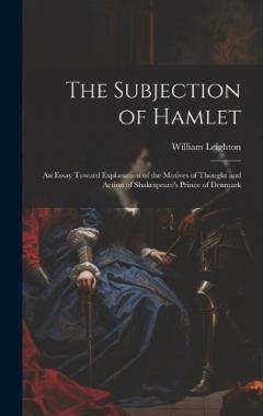 The Subjection of Hamlet: An Essay Toward Explanation of the Motives of Thought and Action of Shakespeare's Prince of Denmark