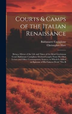 Courts & Camps of the Italian Renaissance: Being a Mirror of the Life and Times of the Ideal Gentleman Court Baldassare Castiglione Derived Largely From His Own Letters and Other Contemporary Sources, to Which Is Added an Epitome of His Famous Work "