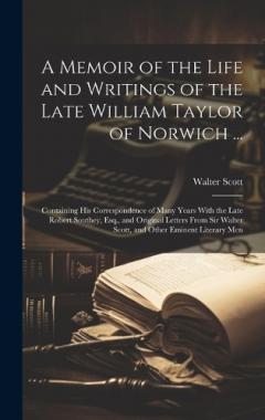 A Memoir of the Life and Writings of the Late William Taylor of Norwich ...: Containing His Correspondence of Many Years With the Late Robert Southey, Esq., and Original Letters From Sir Walter Scott, and Other Eminent Literary Men
