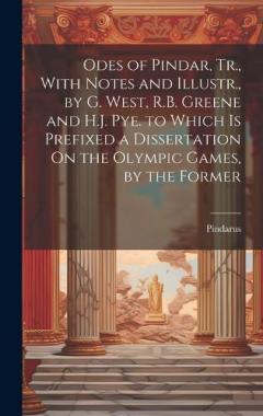Odes of Pindar, Tr., With Notes and Illustr., by G. West, R.B. Greene and H.J. Pye. to Which Is Prefixed a Dissertation On the Olympic Games, by the Former