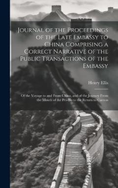 Journal of the Proceedings of the Late Embassy to China Comprising a Correct Narrative of the Public Transactions of the Embassy: Of the Voyage to and From China, and of the Journey From the Mouth of the Pei-Ho to the Return to Canton