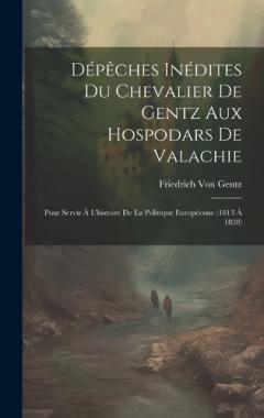Dépêches Inédites Du Chevalier De Gentz Aux Hospodars De Valachie: Pour Servir À L'histoire De La Politique Européenne (1813 À 1828)