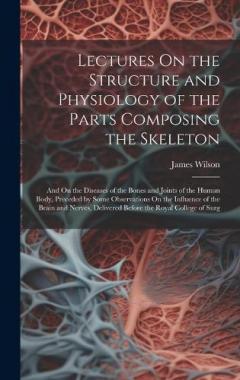 Lectures On the Structure and Physiology of the Parts Composing the Skeleton: And On the Diseases of the Bones and Joints of the Human Body, Preceded by Some Observations On the Influence of the Brain and Nerves, Delivered Before the Royal College of